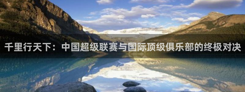 沙巴·体育官网入口：千里行天下：中国超级联赛与国际顶级俱乐部